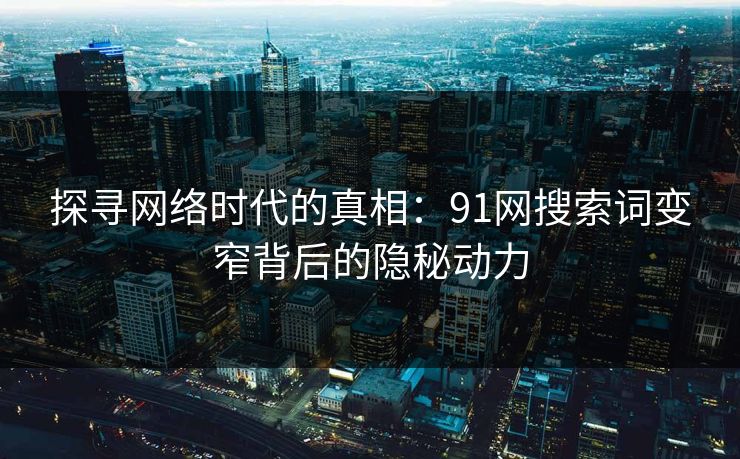 探寻网络时代的真相：91网搜索词变窄背后的隐秘动力
