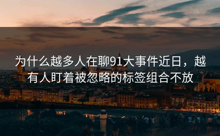 为什么越多人在聊91大事件近日，越有人盯着被忽略的标签组合不放