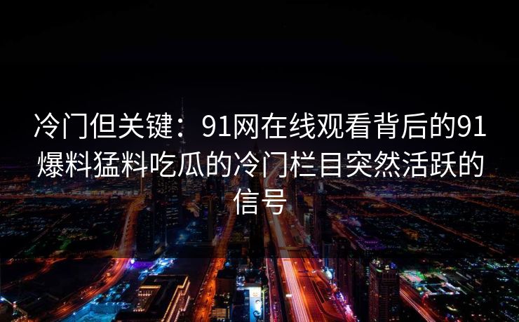 冷门但关键:91网在线观看背后的91爆料猛料吃瓜的冷门栏目突然活跃的信号 冷门但关键:91网在线观看背后的91爆料猛料吃瓜的冷门栏目突然活跃的信号
