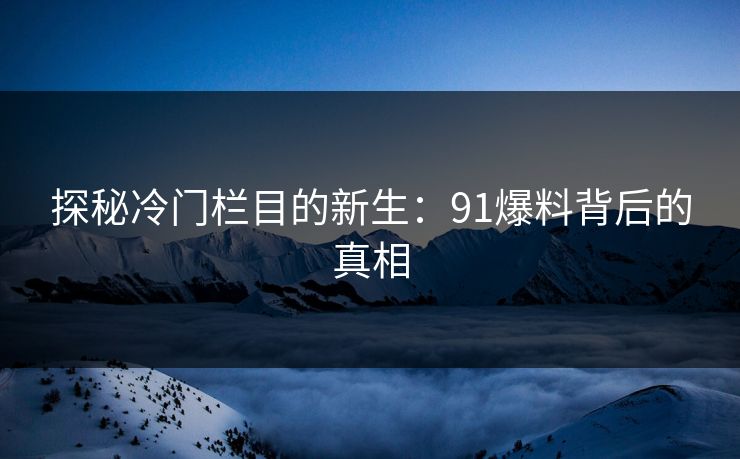 探秘冷门栏目的新生:91爆料背后的真相 探秘冷门栏目的新生:91爆料背后的真相