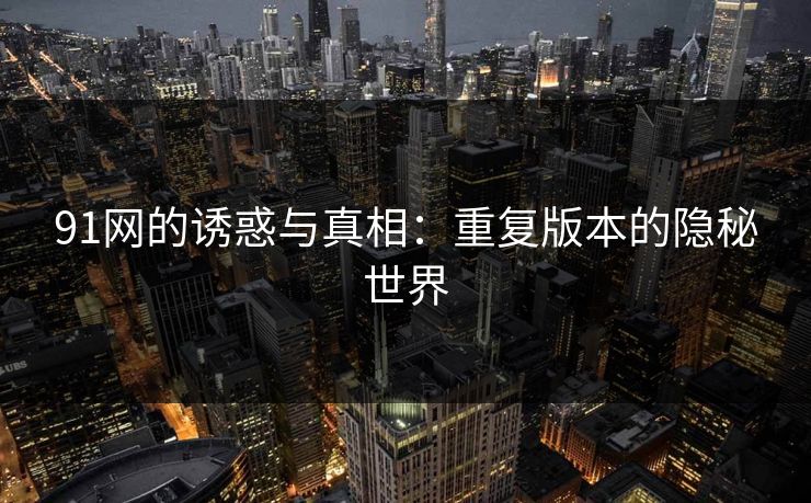 91网的诱惑与真相：重复版本的隐秘世界