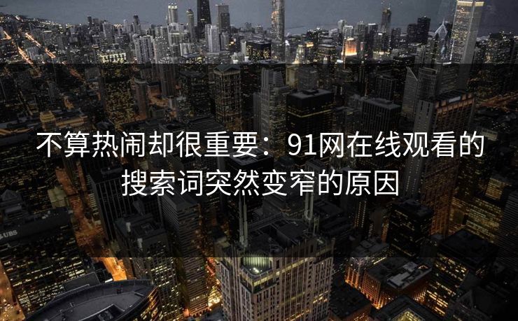 不算热闹却很重要：91网在线观看的搜索词突然变窄的原因