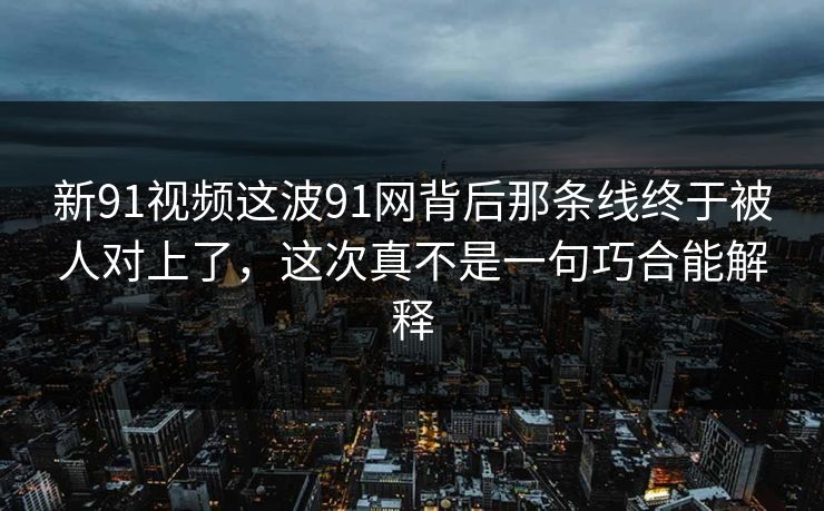 新91视频这波91网背后那条线终于被人对上了，这次真不是一句巧合能解释