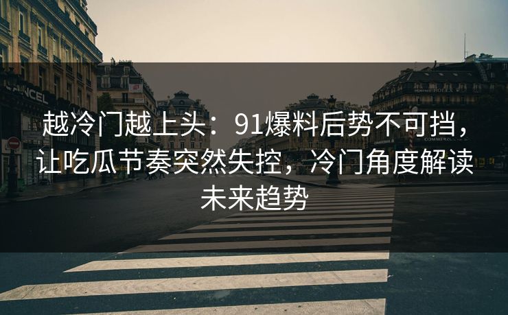 越冷门越上头：91爆料后势不可挡，让吃瓜节奏突然失控，冷门角度解读未来趋势