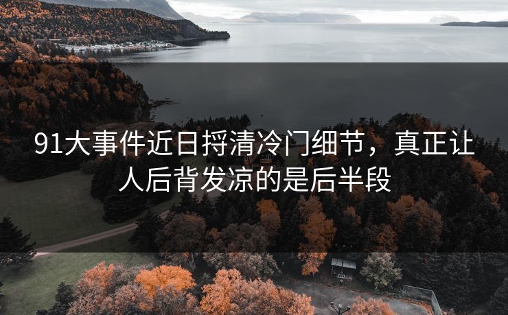 91大事件近日捋清冷门细节，真正让人后背发凉的是后半段