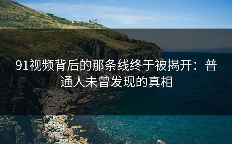 91视频背后的那条线终于被揭开：普通人未曾发现的真相