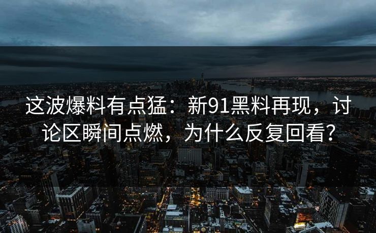 这波爆料有点猛:新91黑料再现,讨论区瞬间点燃,为什么反复回看? 这波爆料有点猛:新91黑料再现,讨论区瞬间点燃,为什么反复回看?