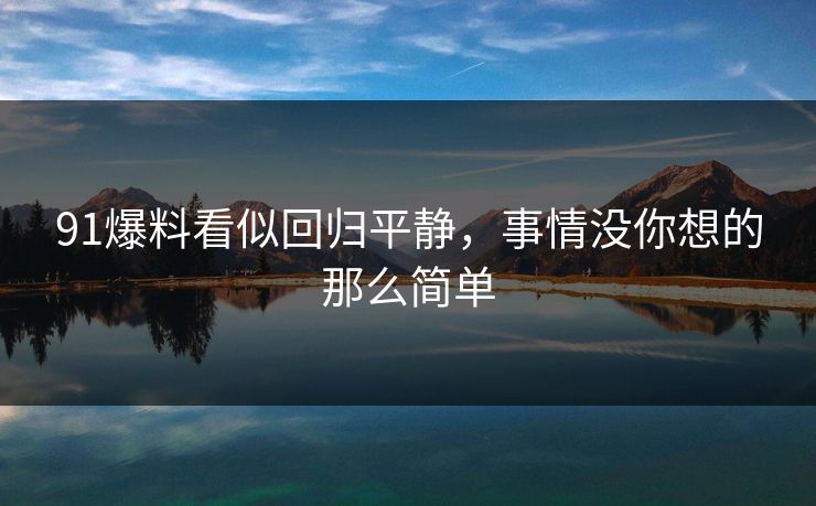 91爆料看似回归平静,事情没你想的那么简单 91爆料看似回归平静,事情没你想的那么简单