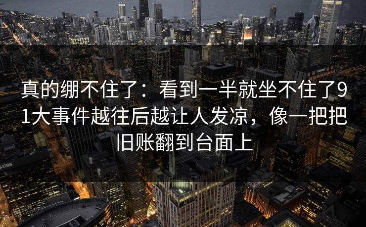 真的绷不住了:看到一半就坐不住了91大事件越往后越让人发凉,像一把把旧账翻到台面上 真的绷不住了:看到一半就坐不住了91大事件越往后越让人发凉,像一把把旧账翻到台面上