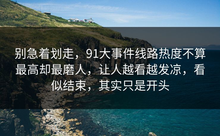 别急着划走，91大事件线路热度不算最高却最磨人，让人越看越发凉，看似结束，其实只是开头