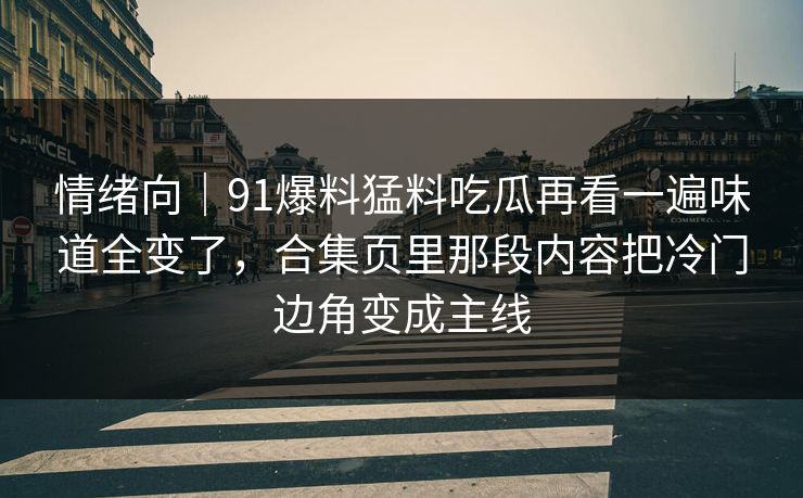 情绪向|91爆料猛料吃瓜再看一遍味道全变了,合集页里那段内容把冷门边角变成主线 情绪向|91爆料猛料吃瓜再看一遍味道全变了,合集页里那段内容把冷门边角变成主线