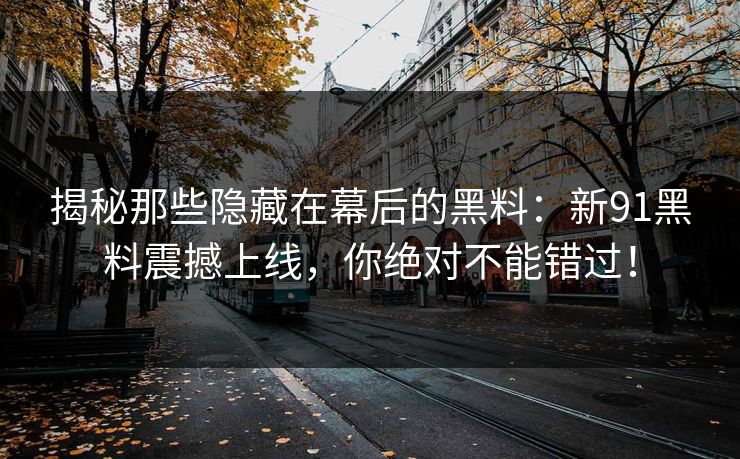 揭秘那些隐藏在幕后的黑料：新91黑料震撼上线，你绝对不能错过！