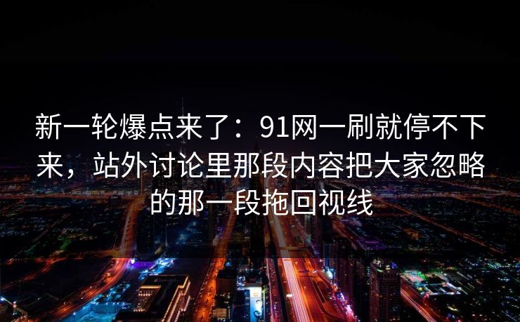 新一轮爆点来了：91网一刷就停不下来，站外讨论里那段内容把大家忽略的那一段拖回视线
