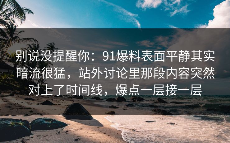 别说没提醒你：91爆料表面平静其实暗流很猛，站外讨论里那段内容突然对上了时间线，爆点一层接一层