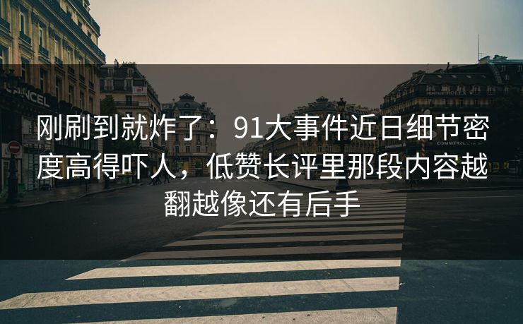 刚刷到就炸了：91大事件近日细节密度高得吓人，低赞长评里那段内容越翻越像还有后手