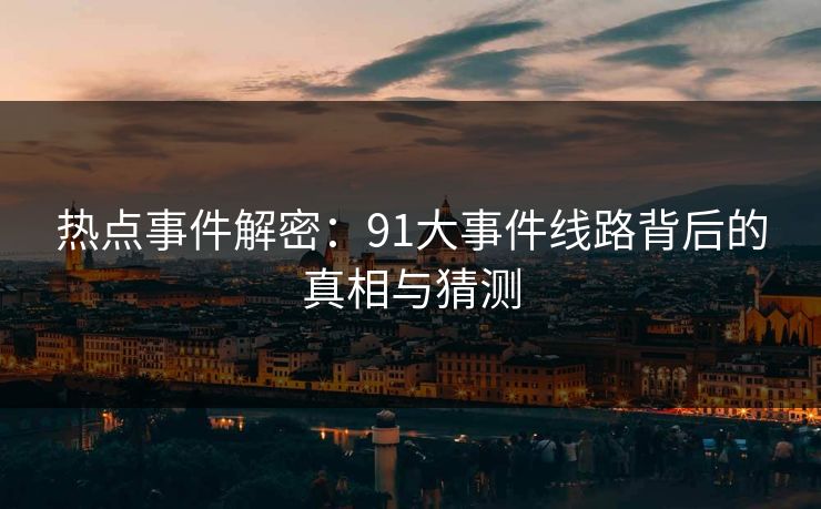热点事件解密:91大事件线路背后的真相与猜测 热点事件解密:91大事件线路背后的真相与猜测