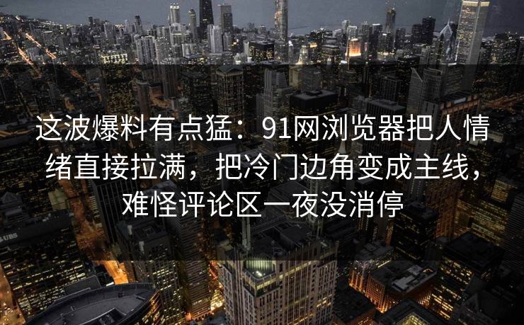 这波爆料有点猛：91网浏览器把人情绪直接拉满，把冷门边角变成主线，难怪评论区一夜没消停