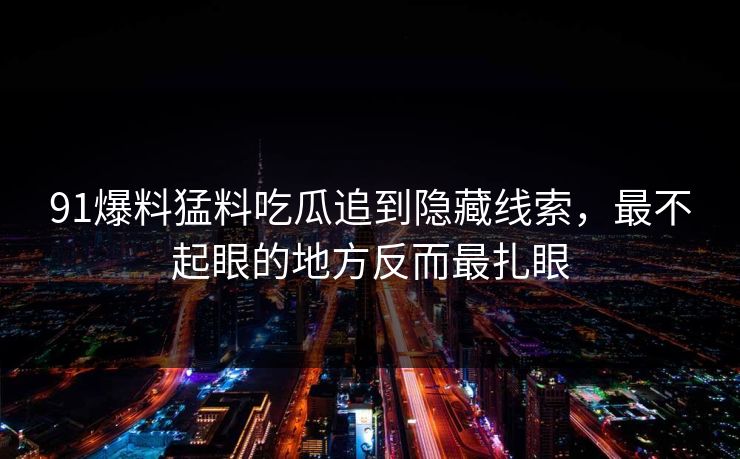 91爆料猛料吃瓜追到隐藏线索，最不起眼的地方反而最扎眼