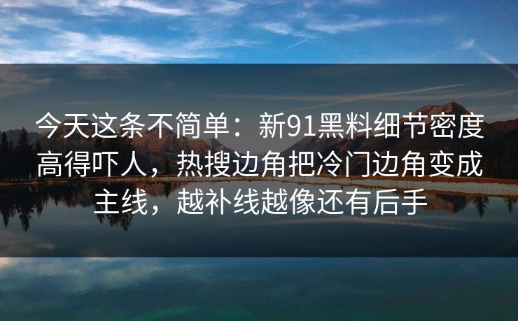 今天这条不简单：新91黑料细节密度高得吓人，热搜边角把冷门边角变成主线，越补线越像还有后手