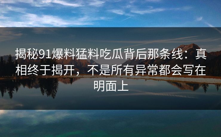 揭秘91爆料猛料吃瓜背后那条线:真相终于揭开,不是所有异常都会写在明面上 揭秘91爆料猛料吃瓜背后那条线:真相终于揭开,不是所有异常都会写在明面上
