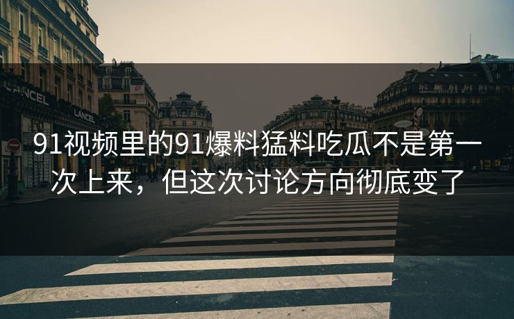 91视频里的91爆料猛料吃瓜不是第一次上来,但这次讨论方向彻底变了 91视频里的91爆料猛料吃瓜不是第一次上来,但这次讨论方向彻底变了