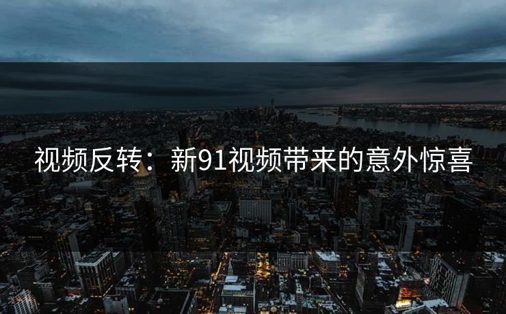 视频反转:新91视频带来的意外惊喜 视频反转:新91视频带来的意外惊喜