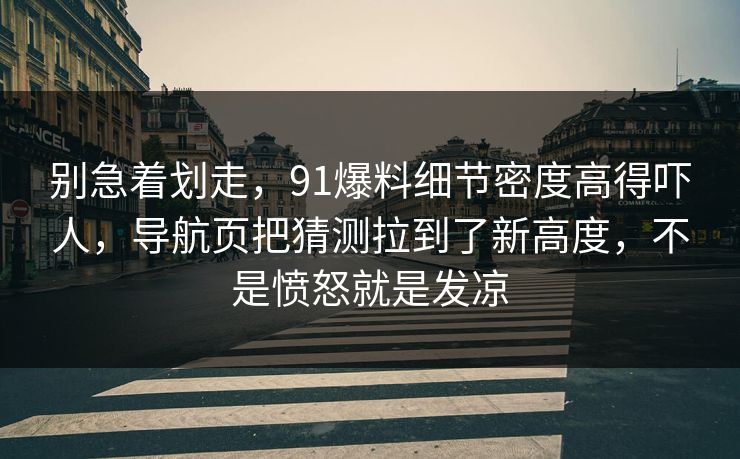 别急着划走，91爆料细节密度高得吓人，导航页把猜测拉到了新高度，不是愤怒就是发凉