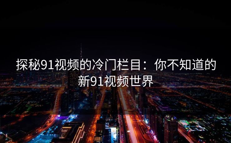 探秘91视频的冷门栏目：你不知道的新91视频世界