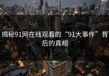 揭秘91网在线观看的“91大事件”背后的真相