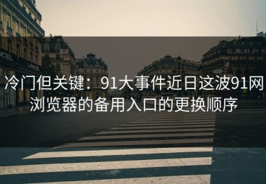 冷门但关键：91大事件近日这波91网浏览器的备用入口的更换顺序