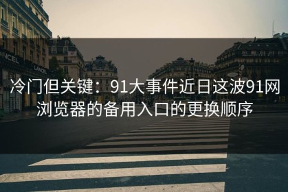 冷门但关键：91大事件近日这波91网浏览器的备用入口的更换顺序