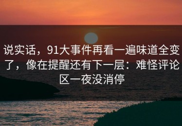 说实话，91大事件再看一遍味道全变了，像在提醒还有下一层：难怪评论区一夜没消停