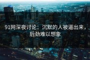 91网深夜讨论：沉默的人被逼出来，后劲难以想象