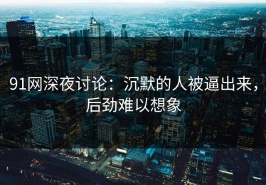 91网深夜讨论：沉默的人被逼出来，后劲难以想象