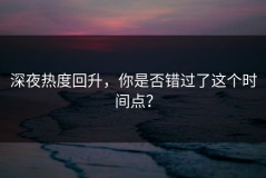 深夜热度回升，你是否错过了这个时间点？