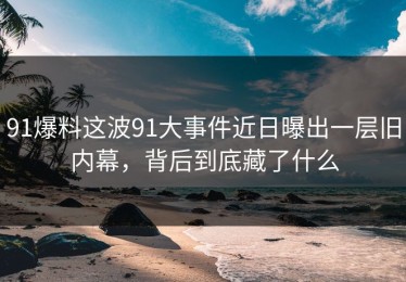 91爆料这波91大事件近日曝出一层旧内幕，背后到底藏了什么
