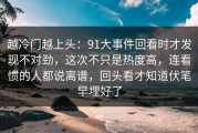 越冷门越上头：91大事件回看时才发现不对劲，这次不只是热度高，连看惯的人都说离谱，回头看才知道伏笔早埋好了