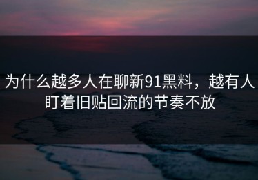 为什么越多人在聊新91黑料，越有人盯着旧贴回流的节奏不放