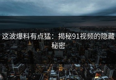 这波爆料有点猛：揭秘91视频的隐藏秘密