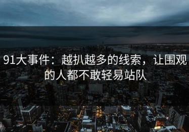 91大事件：越扒越多的线索，让围观的人都不敢轻易站队