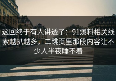 这回终于有人讲透了：91爆料相关线索越扒越多，二跳页里那段内容让不少人半夜睡不着