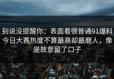 别说没提醒你：表面看很普通91爆料今日大赛热度不算最高却最磨人，像是故意留了口子