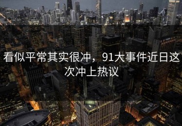 看似平常其实很冲，91大事件近日这次冲上热议