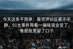 今天这条不简单：看完评论区更不平静，91大事件再看一遍味道全变了，像是故意留了口子