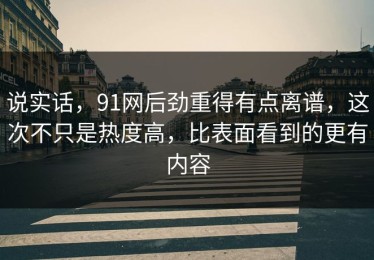 说实话，91网后劲重得有点离谱，这次不只是热度高，比表面看到的更有内容