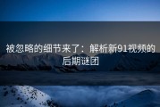 被忽略的细节来了：解析新91视频的后期谜团