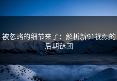被忽略的细节来了：解析新91视频的后期谜团