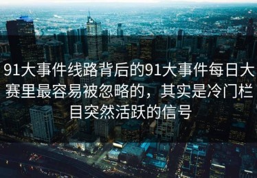91大事件线路背后的91大事件每日大赛里最容易被忽略的，其实是冷门栏目突然活跃的信号