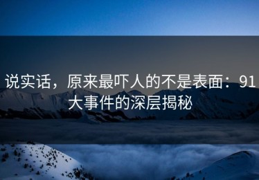说实话，原来最吓人的不是表面：91大事件的深层揭秘