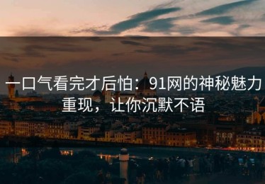 一口气看完才后怕：91网的神秘魅力重现，让你沉默不语